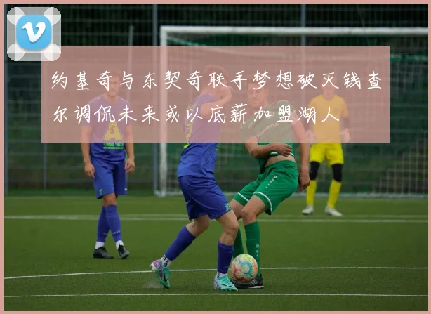 约基奇与东契奇联手梦想破灭钱查尔调侃未来或以底薪加盟湖人