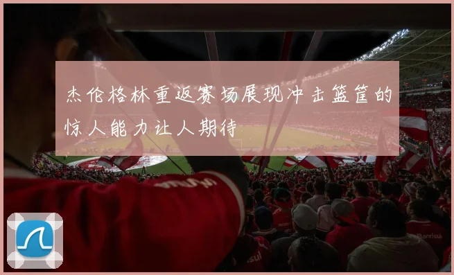 杰伦格林重返赛场展现冲击篮筐的惊人能力让人期待