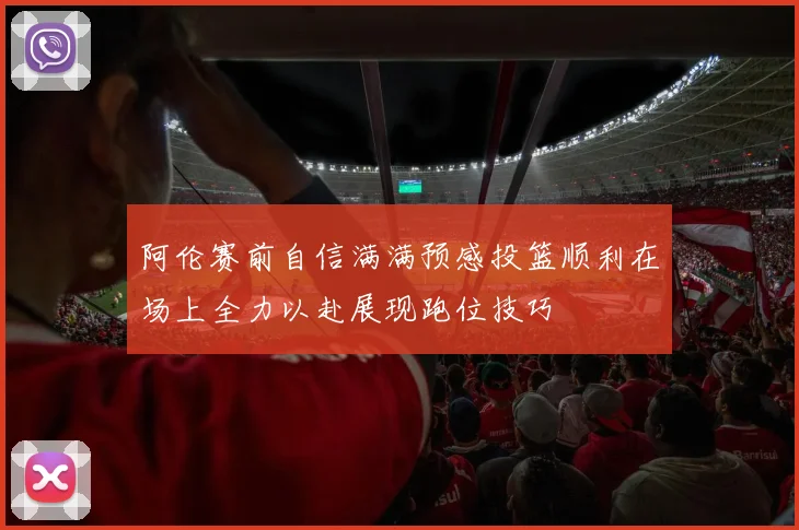 阿伦赛前自信满满预感投篮顺利在场上全力以赴展现跑位技巧