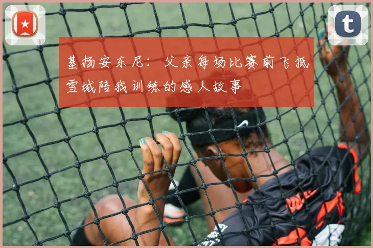 基扬安东尼：父亲每场比赛前飞抵雪城陪我训练的感人故事
