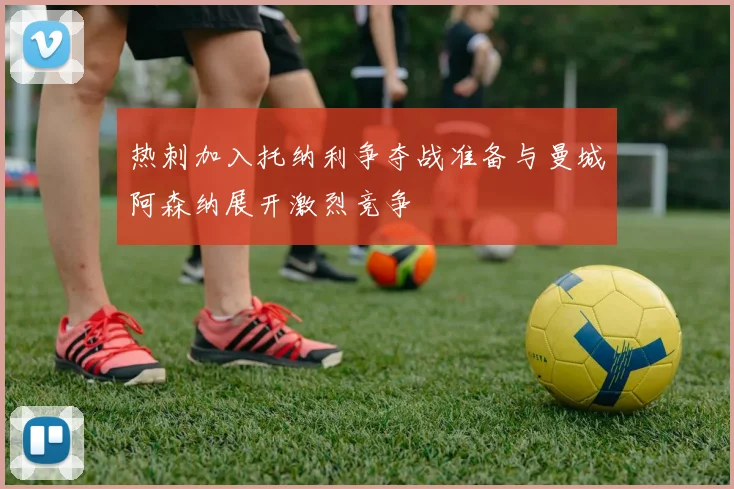 热刺加入托纳利争夺战准备与曼城阿森纳展开激烈竞争