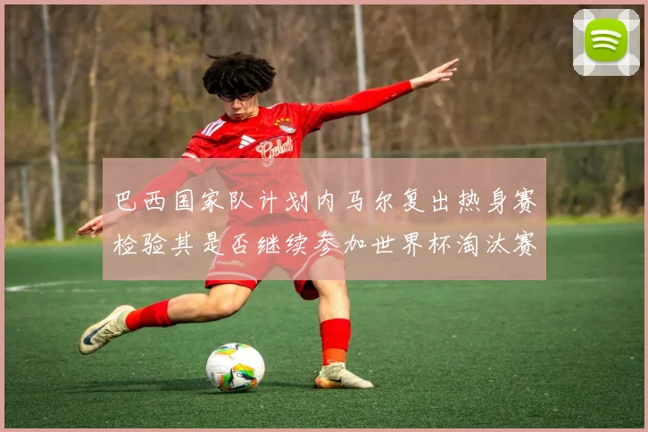 巴西国家队计划内马尔复出热身赛检验其是否继续参加世界杯淘汰赛
