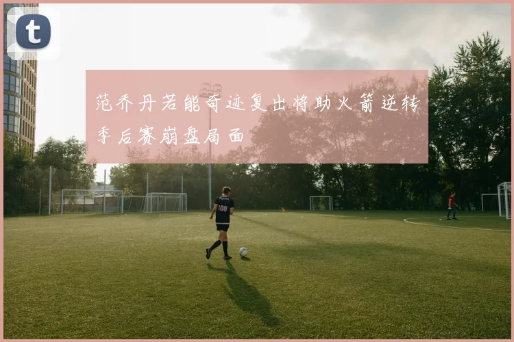 范乔丹若能奇迹复出将助火箭逆转季后赛崩盘局面