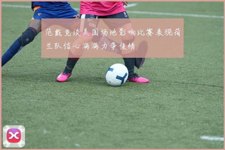 范戴克谈美国场地影响比赛表现荷兰队信心满满力争佳绩
