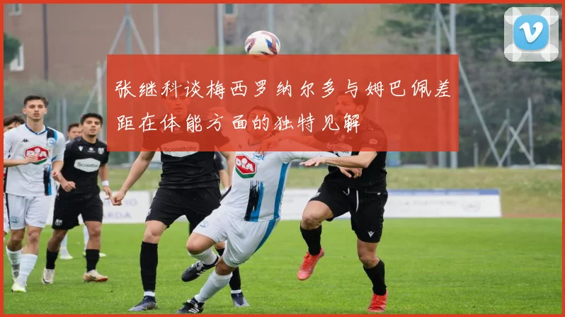 张继科谈梅西罗纳尔多与姆巴佩差距在体能方面的独特见解