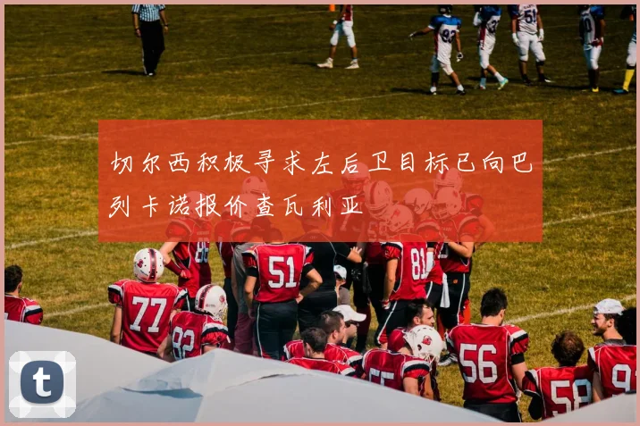 切尔西积极寻求左后卫目标已向巴列卡诺报价查瓦利亚