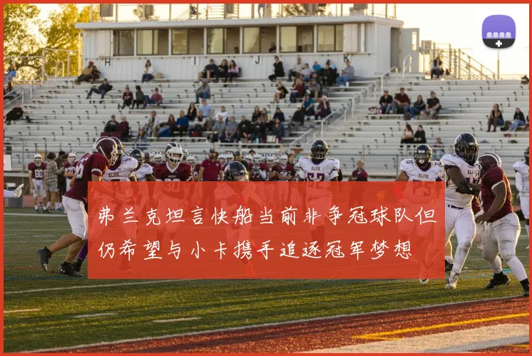 弗兰克坦言快船当前非争冠球队但仍希望与小卡携手追逐冠军梦想