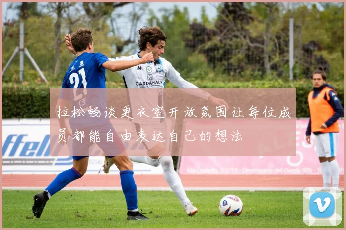 拉松畅谈更衣室开放氛围让每位成员都能自由表达自己的想法