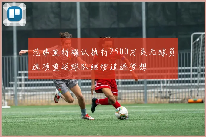 范弗里特确认执行2500万美元球员选项重返球队继续追逐梦想