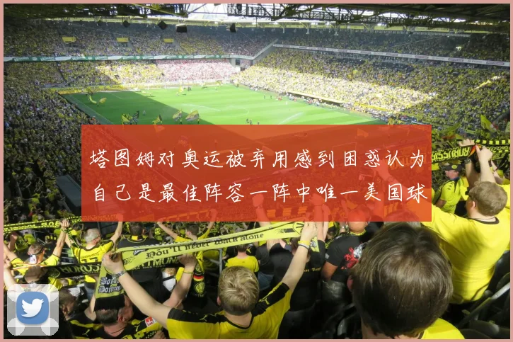 塔图姆对奥运被弃用感到困惑认为自己是最佳阵容一阵中唯一美国球员