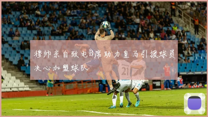 穆帅亲自致电B席助力皇马引援球员决心加盟球队