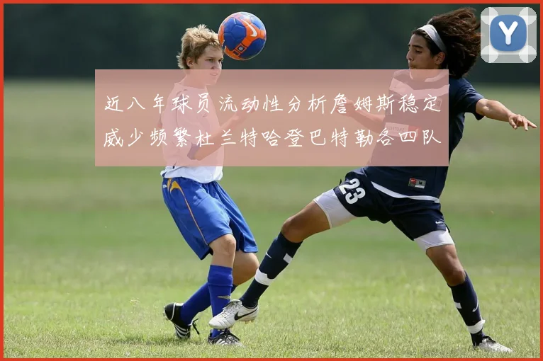 近八年球员流动性分析詹姆斯稳定威少频繁杜兰特哈登巴特勒各四队