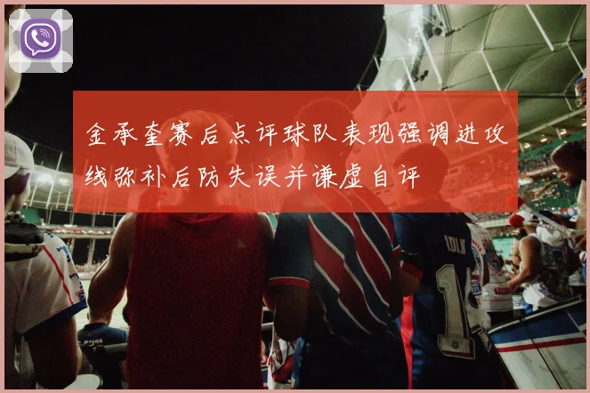 金承奎赛后点评球队表现强调进攻线弥补后防失误并谦虚自评