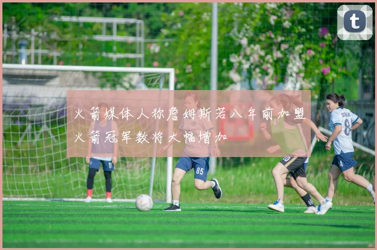 火箭媒体人称詹姆斯若八年前加盟火箭冠军数将大幅增加