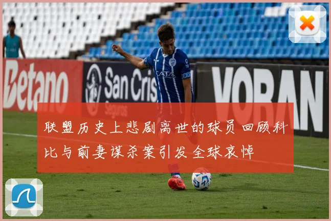 联盟历史上悲剧离世的球员回顾科比与前妻谋杀案引发全球哀悼