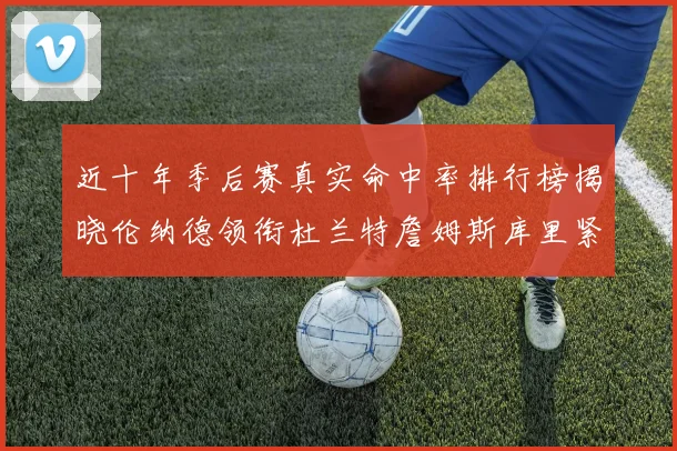 近十年季后赛真实命中率排行榜揭晓伦纳德领衔杜兰特詹姆斯库里紧随其后