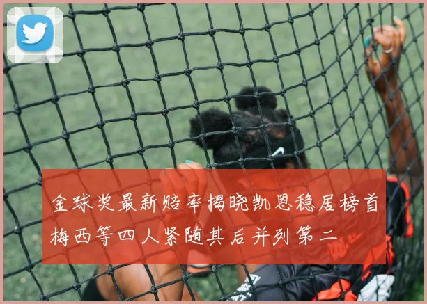 金球奖最新赔率揭晓凯恩稳居榜首梅西等四人紧随其后并列第二