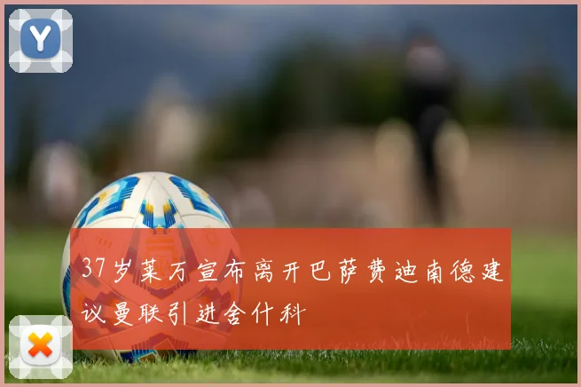 37岁莱万宣布离开巴萨费迪南德建议曼联引进舍什科