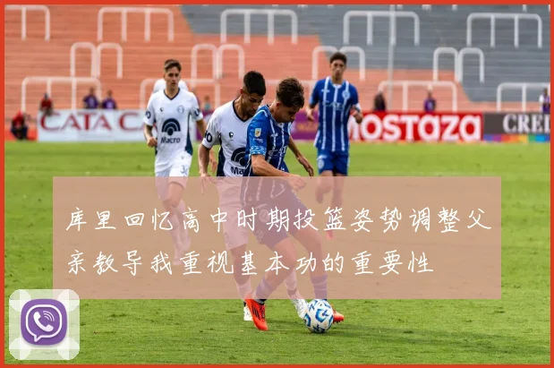 库里回忆高中时期投篮姿势调整父亲教导我重视基本功的重要性
