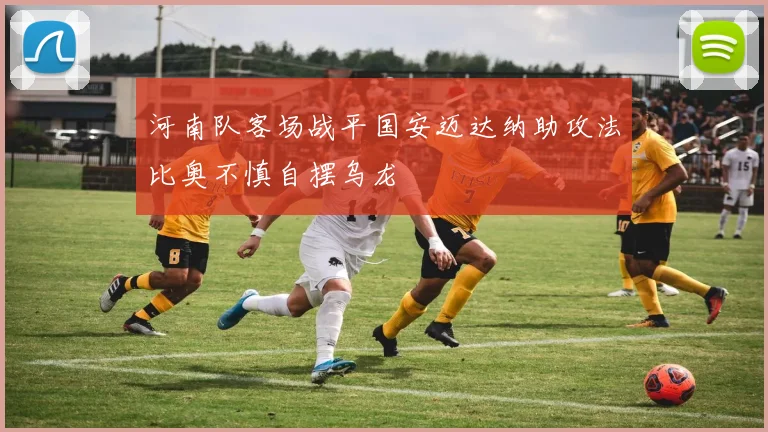河南队客场战平国安迈达纳助攻法比奥不慎自摆乌龙