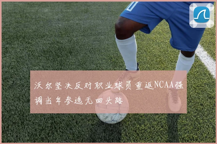 沃尔坚决反对职业球员重返NCAA强调当年参选无回头路
