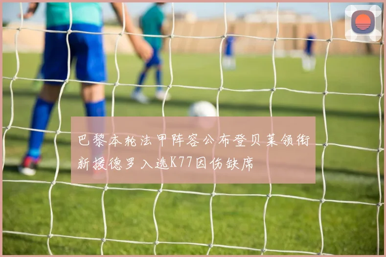 巴黎本轮法甲阵容公布登贝莱领衔新援德罗入选K77因伤缺席
