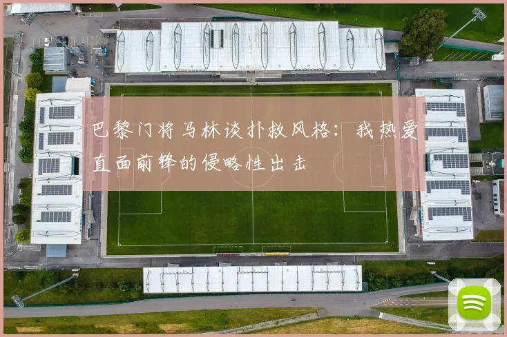 巴黎门将马林谈扑救风格：我热爱直面前锋的侵略性出击